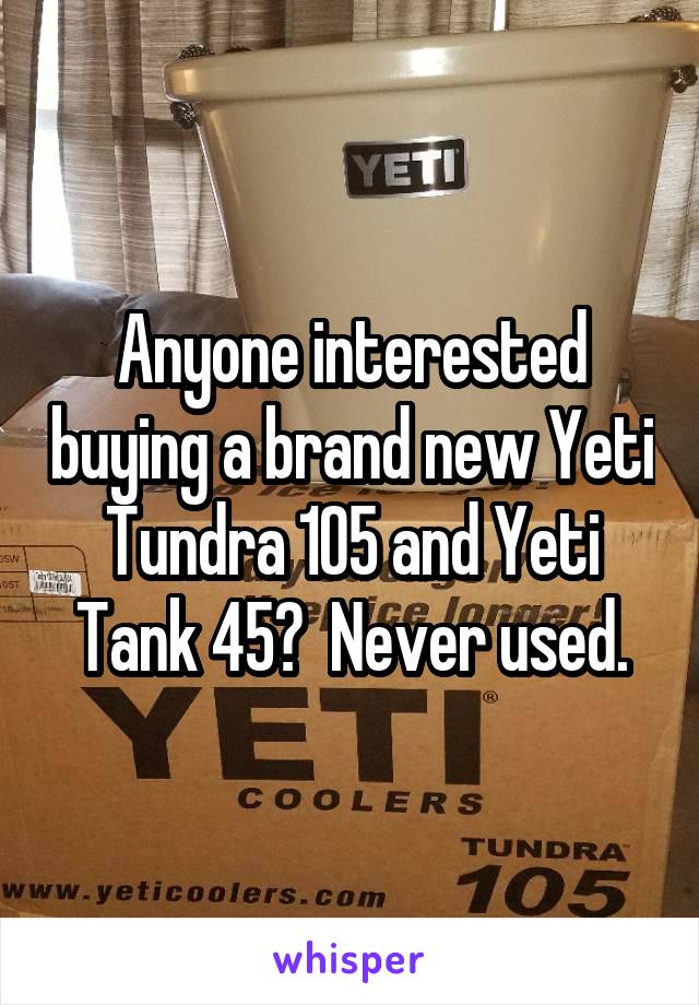 Anyone interested buying a brand new Yeti Tundra 105 and Yeti Tank 45?  Never used.