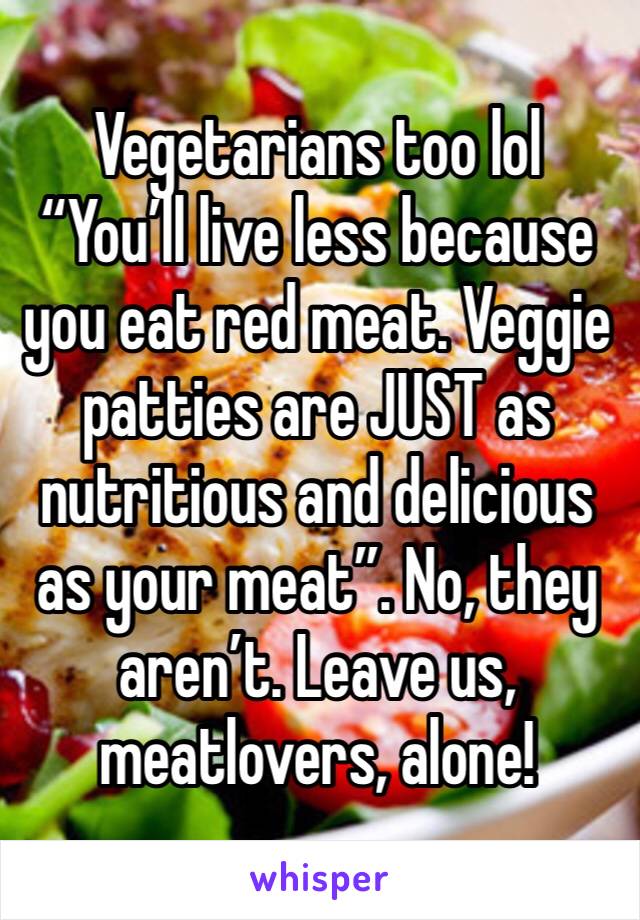 Vegetarians too lol
“You’ll live less because you eat red meat. Veggie patties are JUST as nutritious and delicious as your meat”. No, they aren’t. Leave us, meatlovers, alone! 