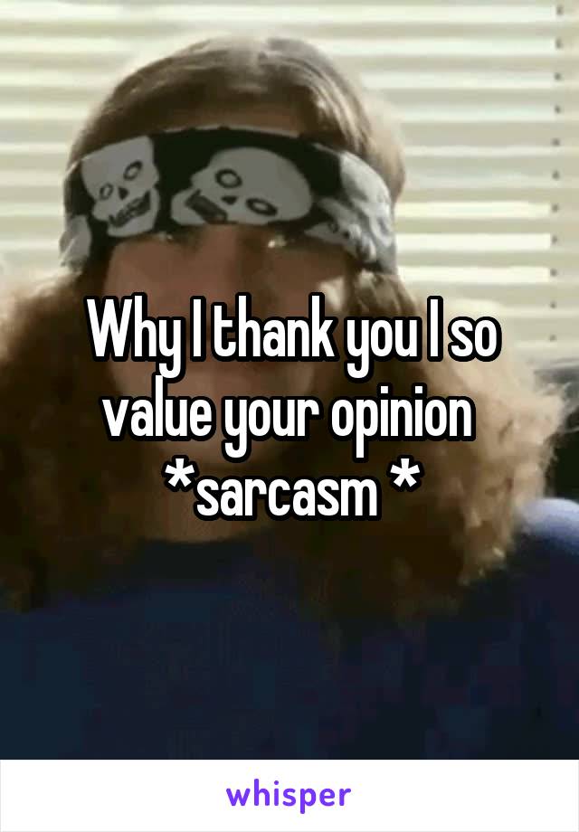 Why I thank you I so value your opinion 
*sarcasm *