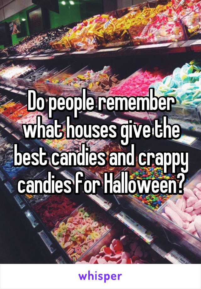 Do people remember what houses give the best candies and crappy candies for Halloween?