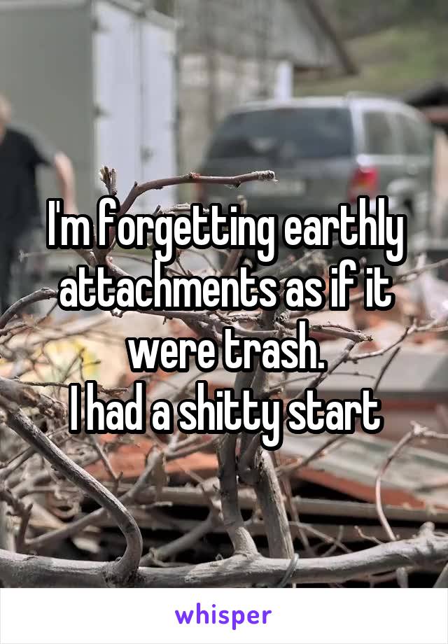 I'm forgetting earthly attachments as if it were trash.
I had a shitty start