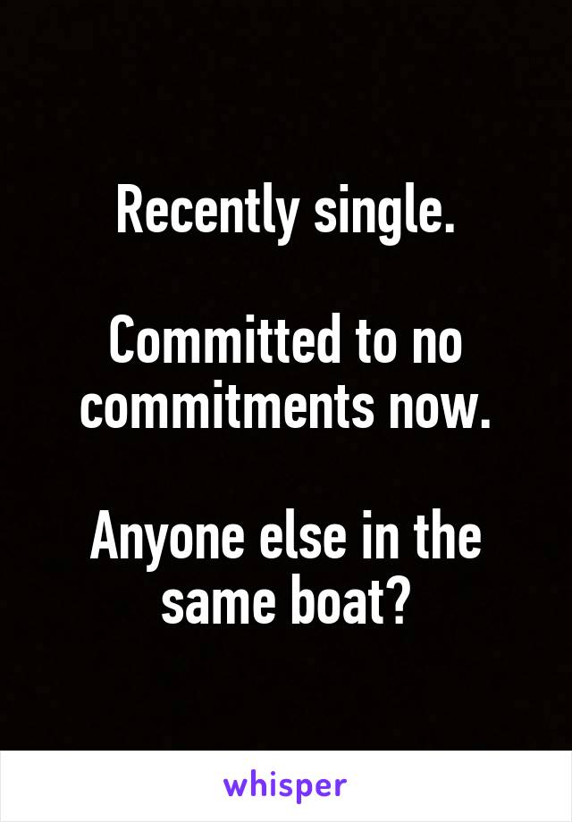 Recently single.

Committed to no commitments now.

Anyone else in the same boat?