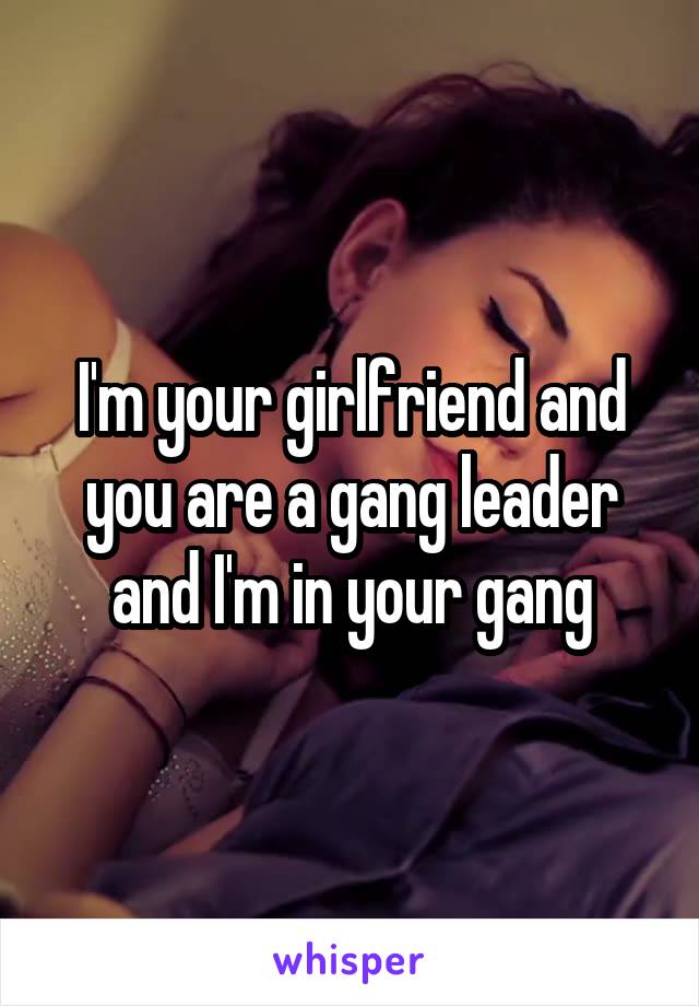 I'm your girlfriend and you are a gang leader and I'm in your gang