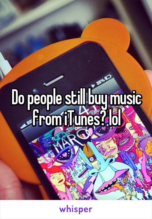 Do people still buy music from iTunes? lol