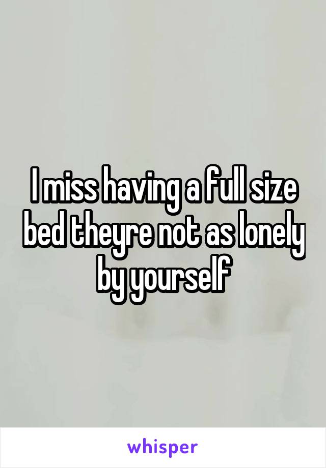 I miss having a full size bed theyre not as lonely by yourself