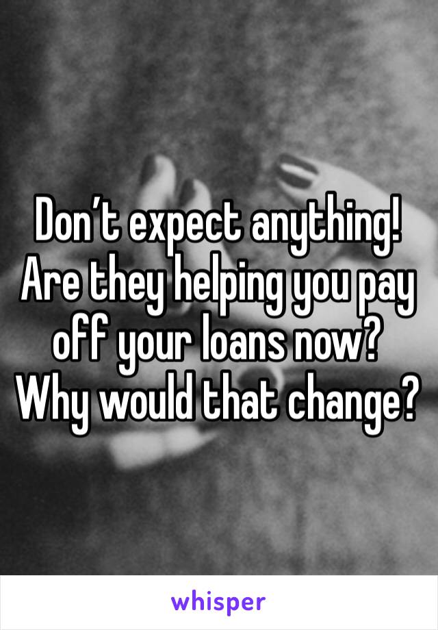 Don’t expect anything!
Are they helping you pay off your loans now?
Why would that change?