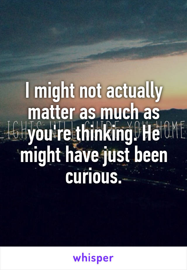 I might not actually matter as much as you're thinking. He might have just been curious.