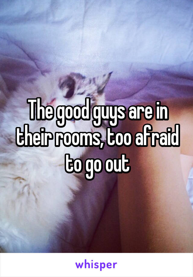 The good guys are in their rooms, too afraid to go out