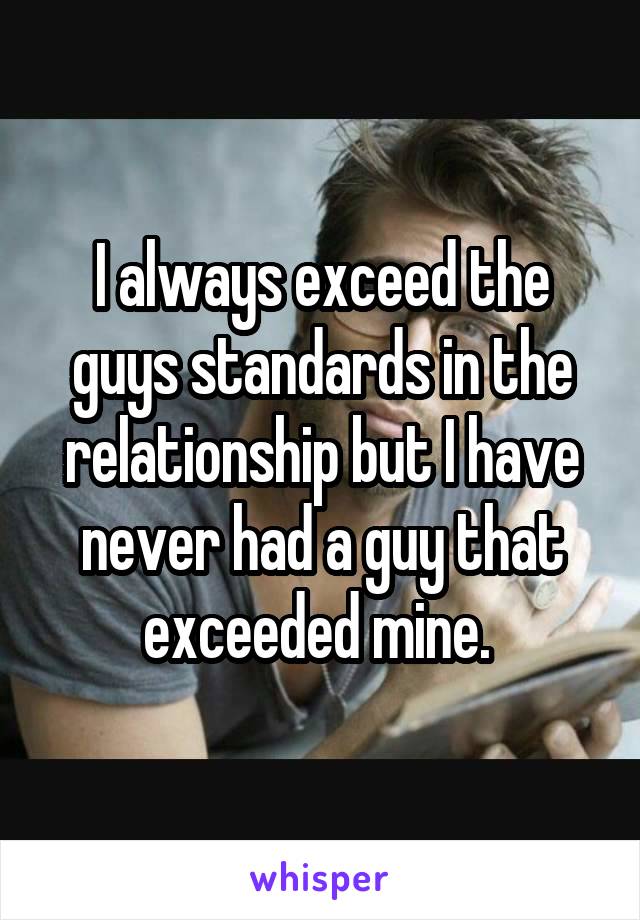 I always exceed the guys standards in the relationship but I have never had a guy that exceeded mine. 