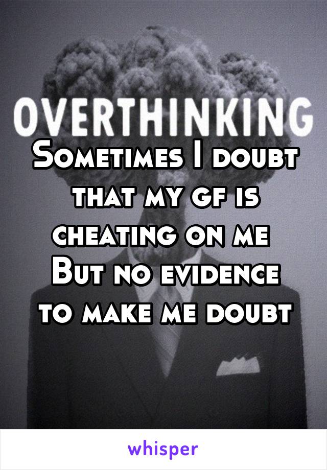 Sometimes I doubt that my gf is cheating on me 
But no evidence to make me doubt