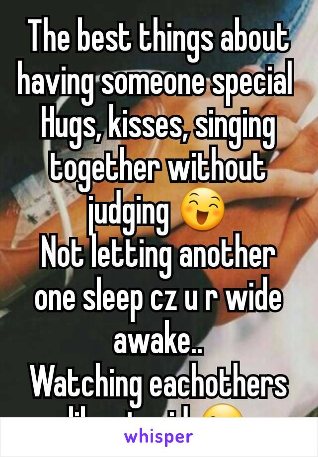 The best things about having someone special 
Hugs, kisses, singing together without judging 😄
Not letting another one sleep cz u r wide awake..
Watching eachothers like stupid 😜