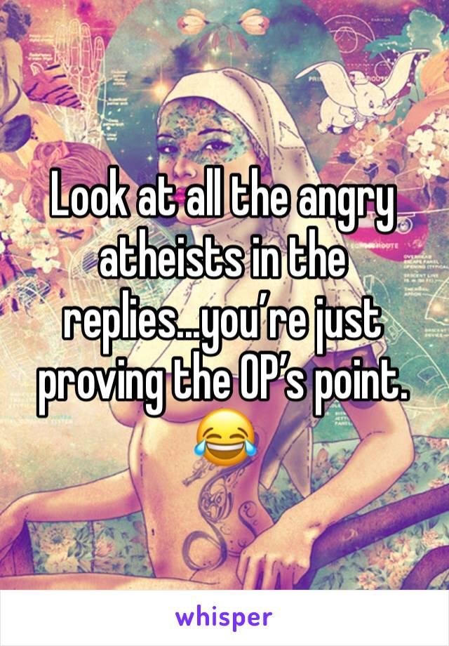 Look at all the angry atheists in the replies...you’re just proving the OP’s point. 😂