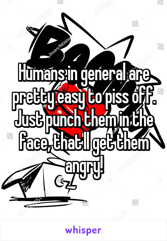 Humans in general are pretty easy to piss off. Just punch them in the face, that'll get them angry!