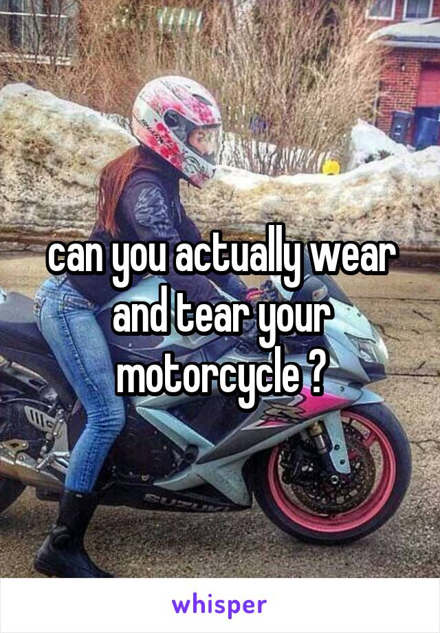 can you actually wear and tear your motorcycle ?