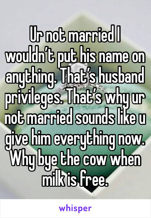 Ur not married I wouldn’t put his name on anything. That’s husband privileges. That’s why ur not married sounds like u give him everything now. Why bye the cow when milk is free. 