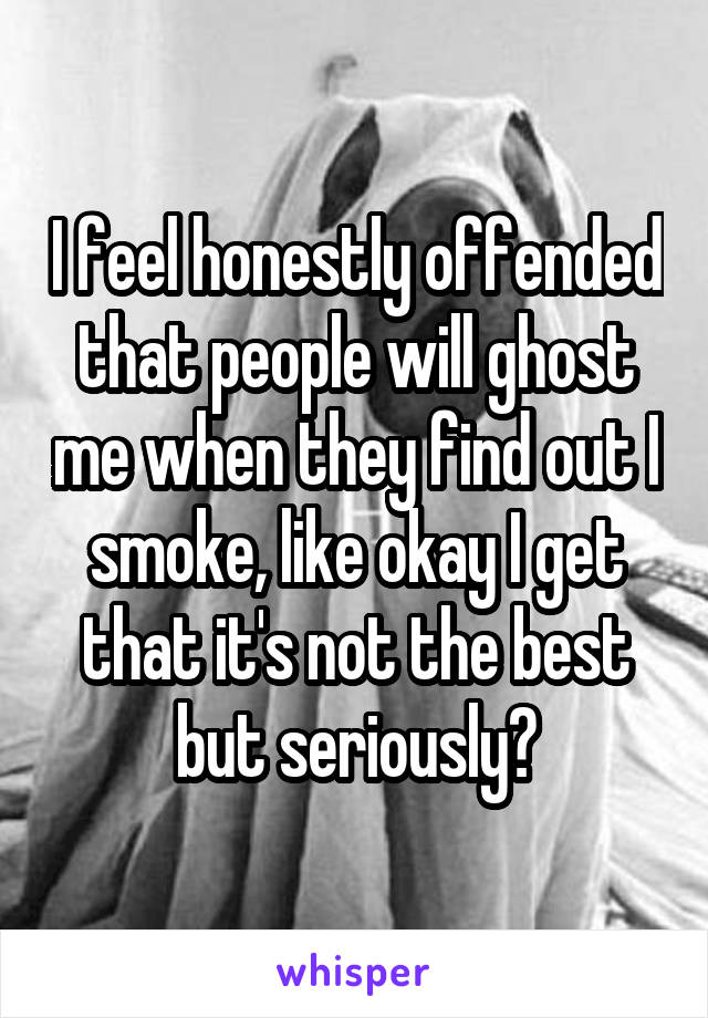 I feel honestly offended that people will ghost me when they find out I smoke, like okay I get that it's not the best but seriously?