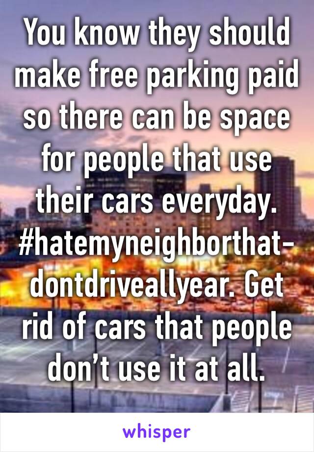 You know they should make free parking paid so there can be space for people that use their cars everyday. #hatemyneighborthat-dontdriveallyear. Get rid of cars that people don’t use it at all. 