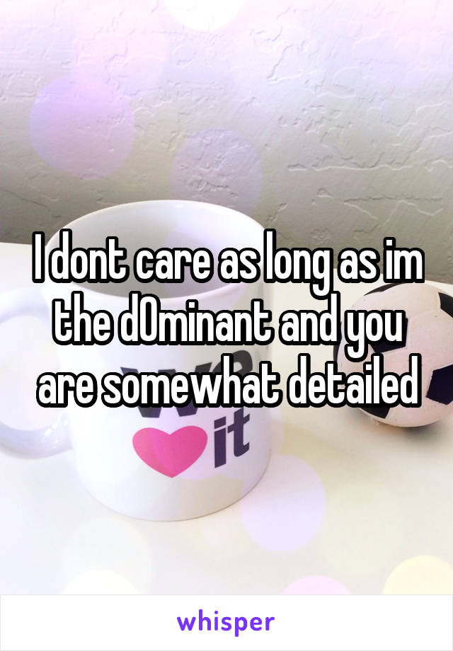 I dont care as long as im the d0minant and you are somewhat detailed