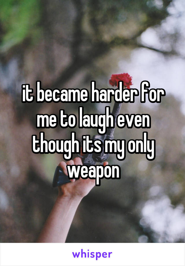 it became harder for me to laugh even though its my only weapon