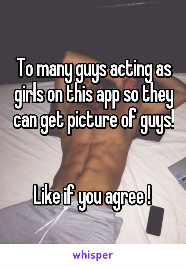 To many guys acting as girls on this app so they can get picture of guys! 

Like if you agree ! 