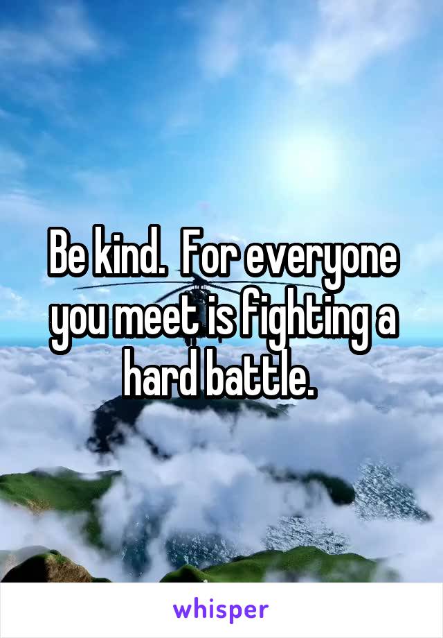 Be kind.  For everyone you meet is fighting a hard battle. 