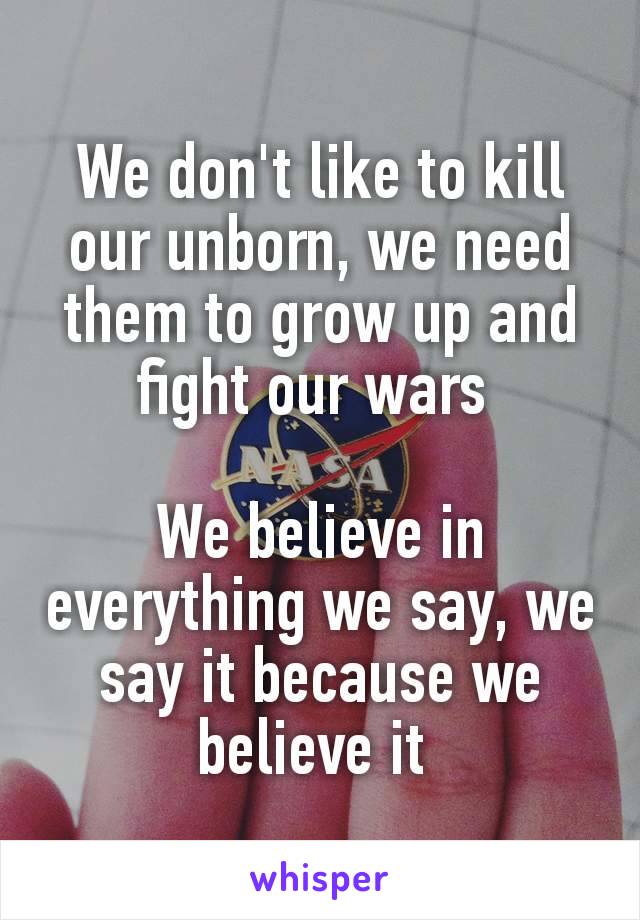 We don't like to kill our unborn, we need them to grow up and fight our wars 

We believe in everything we say, we say it because we believe it 