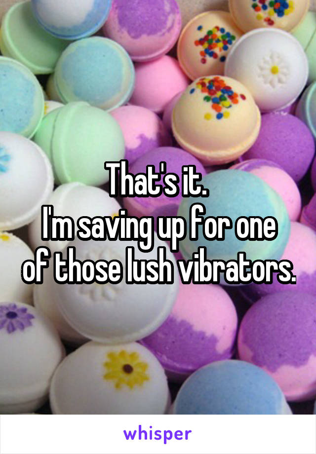 That's it. 
I'm saving up for one of those lush vibrators.