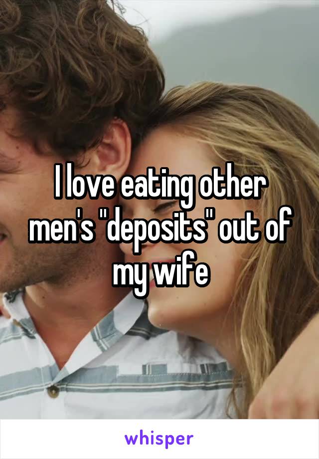 I love eating other men's "deposits" out of my wife