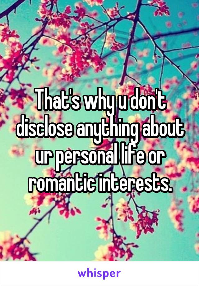 That's why u don't disclose anything about ur personal life or romantic interests.