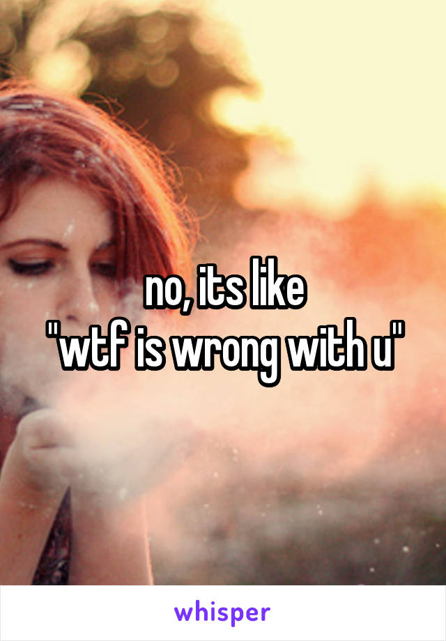 no, its like
"wtf is wrong with u"