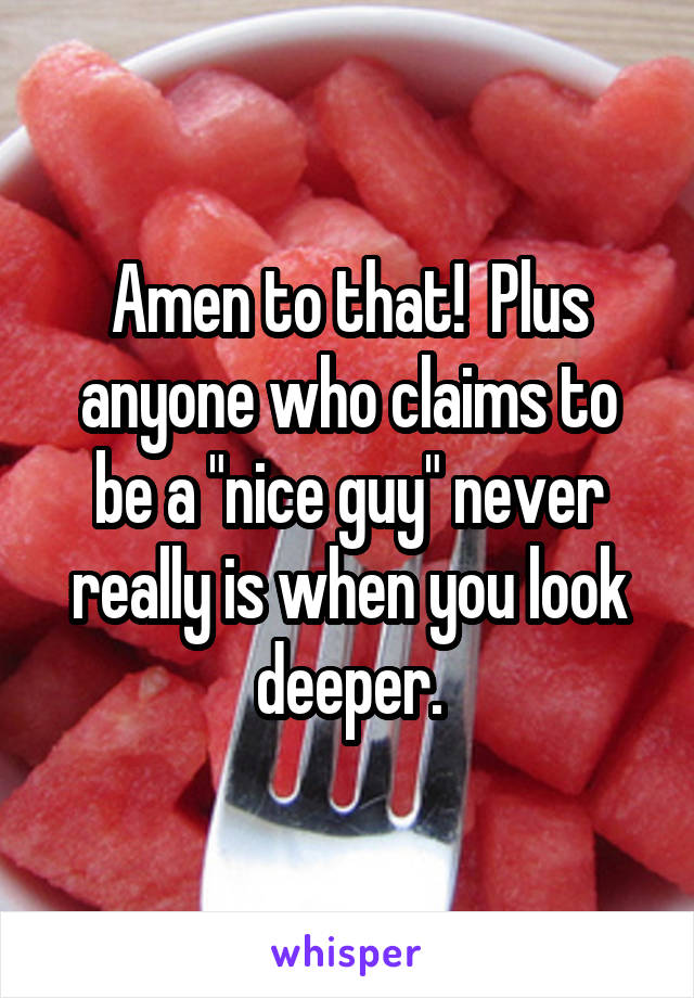 Amen to that!  Plus anyone who claims to be a "nice guy" never really is when you look deeper.