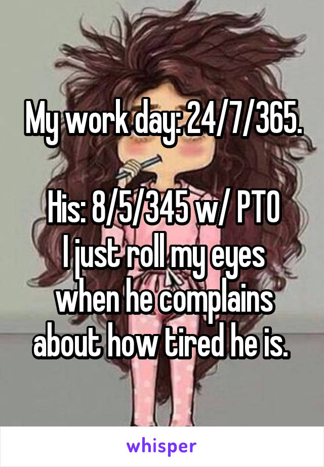 My work day: 24/7/365. 
His: 8/5/345 w/ PTO
I just roll my eyes when he complains about how tired he is. 