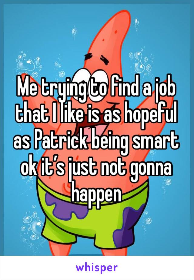 Me trying to find a job that I like is as hopeful as Patrick being smart ok it’s just not gonna happen