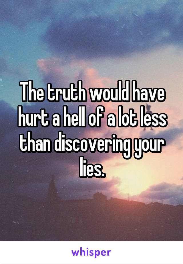 The truth would have hurt a hell of a lot less than discovering your lies.