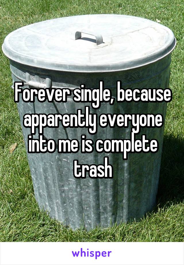 Forever single, because apparently everyone into me is complete trash