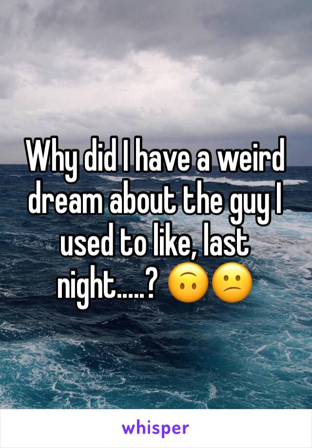 Why did I have a weird dream about the guy I used to like, last night.....? 🙃😕 