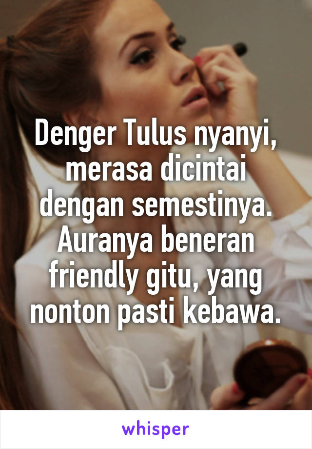 Denger Tulus nyanyi, merasa dicintai dengan semestinya. Auranya beneran friendly gitu, yang nonton pasti kebawa.