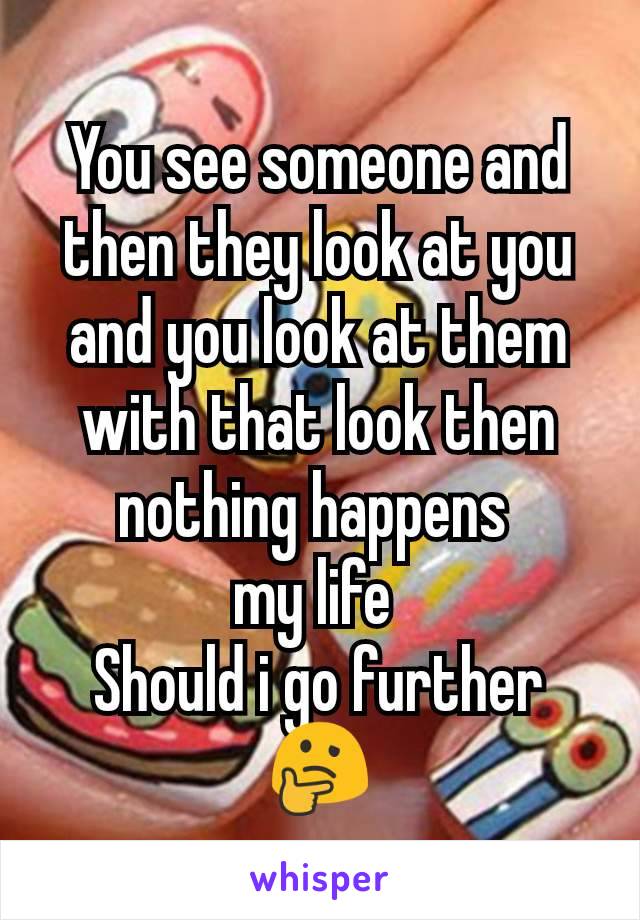 You see someone and then they look at you and you look at them with that look then nothing happens 
my life 
Should i go further 🤔