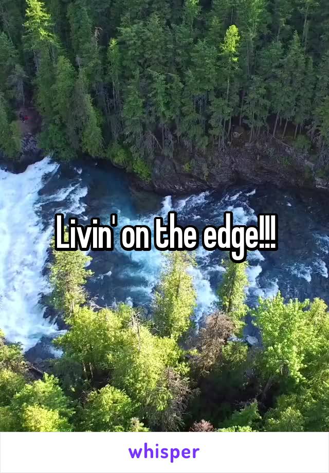 Livin' on the edge!!!