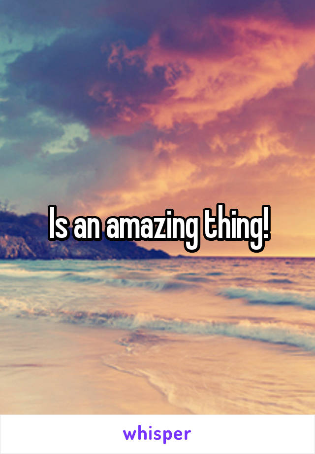 Is an amazing thing!