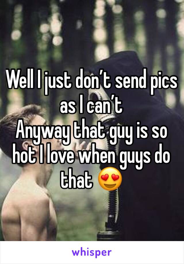 Well I just don’t send pics as I can’t 
Anyway that guy is so hot I love when guys do that 😍