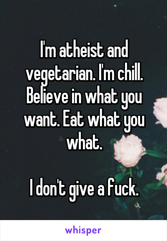 I'm atheist and vegetarian. I'm chill. Believe in what you want. Eat what you what.

I don't give a fuck.