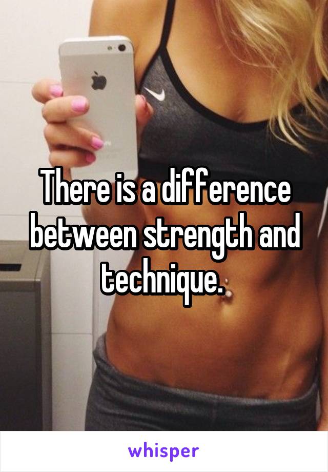 There is a difference between strength and technique. 