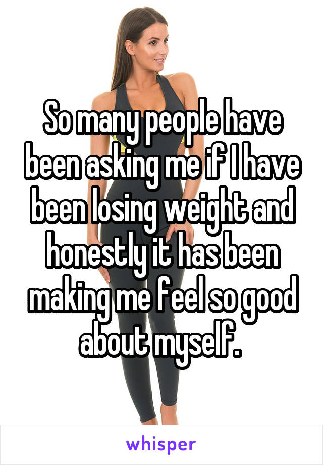 So many people have been asking me if I have been losing weight and honestly it has been making me feel so good about myself. 