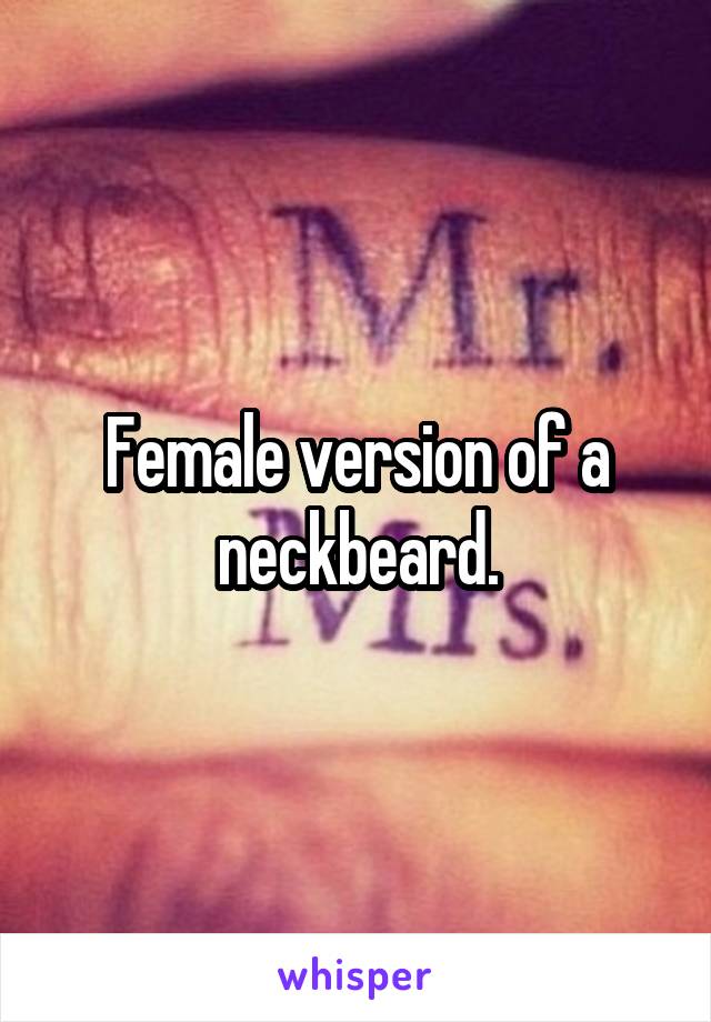 Female version of a neckbeard.
