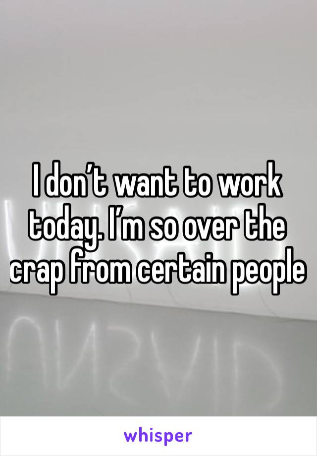 I don’t want to work today. I’m so over the crap from certain people 