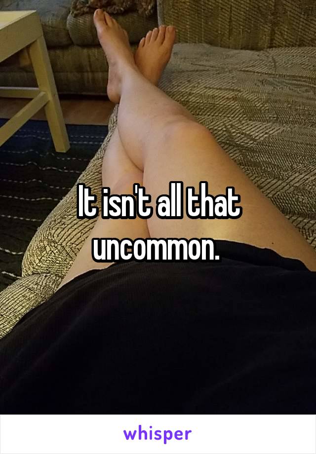 It isn't all that uncommon. 