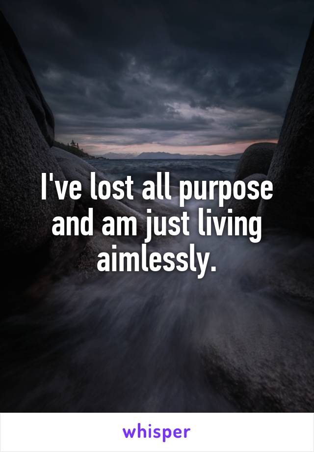 I've lost all purpose and am just living aimlessly.