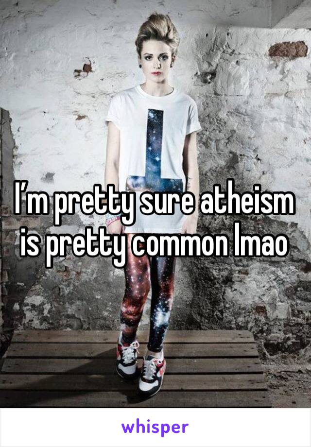 I’m pretty sure atheism is pretty common lmao 