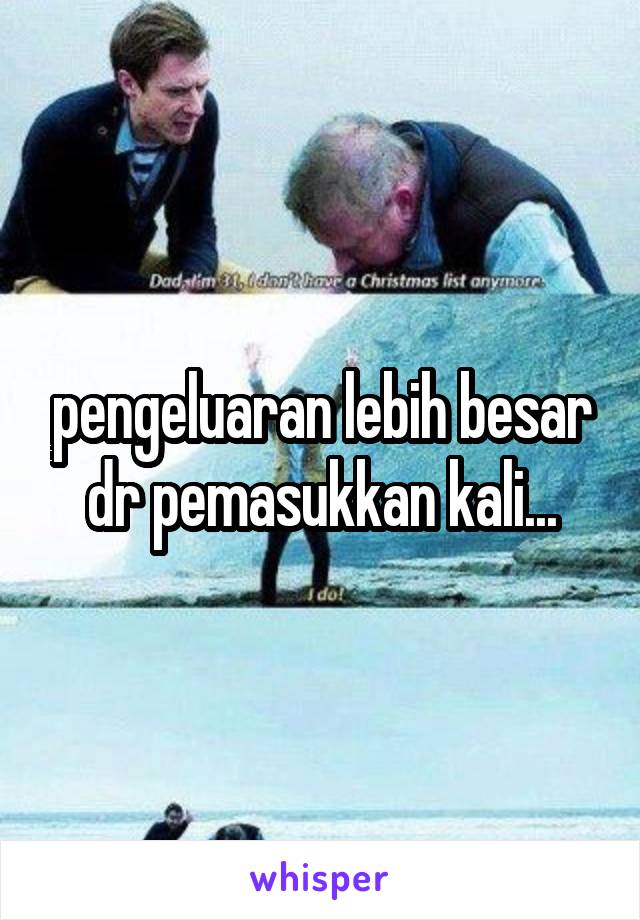 pengeluaran lebih besar dr pemasukkan kali...